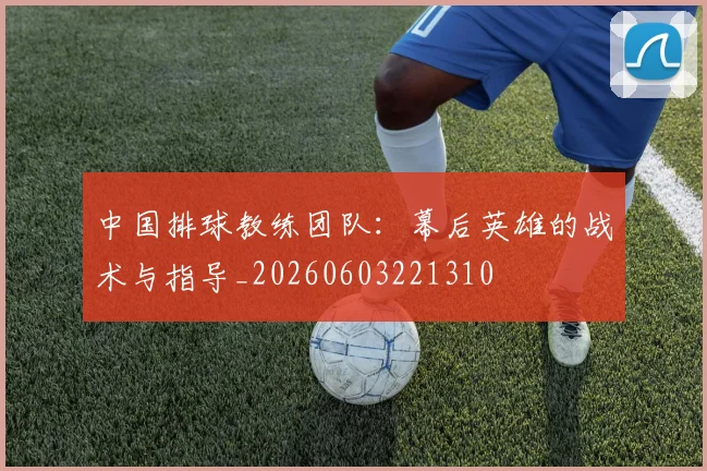 中国排球教练团队:幕后英雄的战术与指导_20260603221310