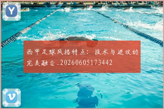 西甲足球风格特点：技术与进攻的完美融合_20260605173442