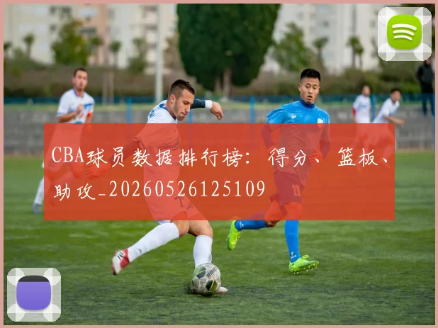 CBA球员数据排行榜：得分、篮板、助攻_20260526125109