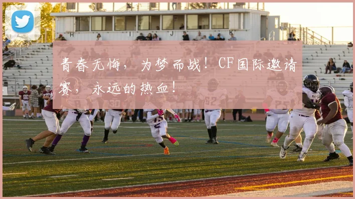 青春无悔，为梦而战！CF国际邀请赛，永远的热血！