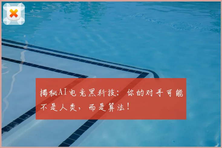 揭秘AI电竞黑科技：你的对手可能不是人类，而是算法！