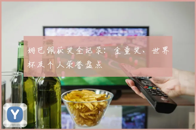 姆巴佩获奖全记录:金童奖、世界杯及个人荣誉盘点