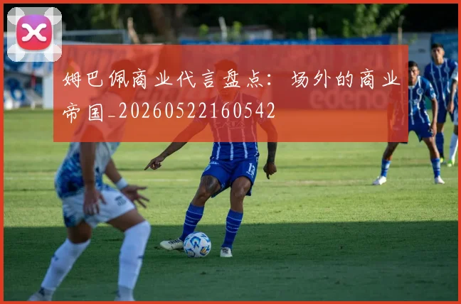姆巴佩商业代言盘点：场外的商业帝国_20260522160542
