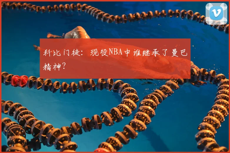科比门徒：现役NBA中谁继承了曼巴精神？