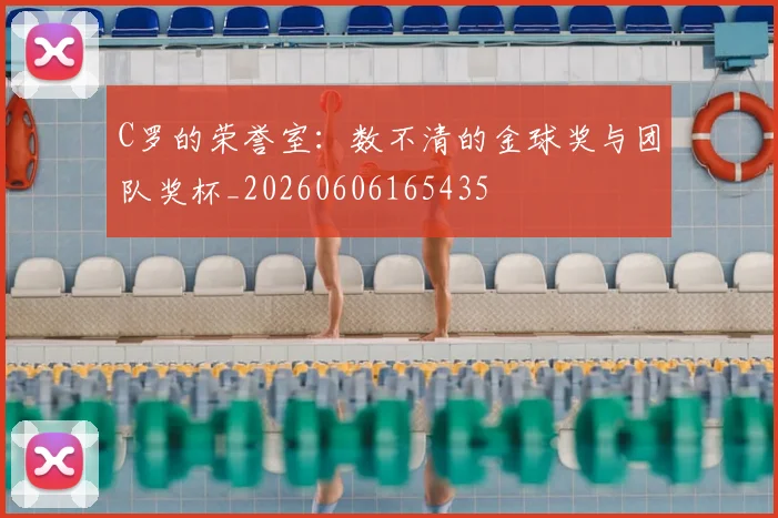 C罗的荣誉室:数不清的金球奖与团队奖杯_20260606165435