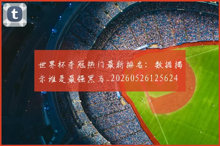 世界杯夺冠热门最新排名：数据揭示谁是最强黑马_20260526125624
