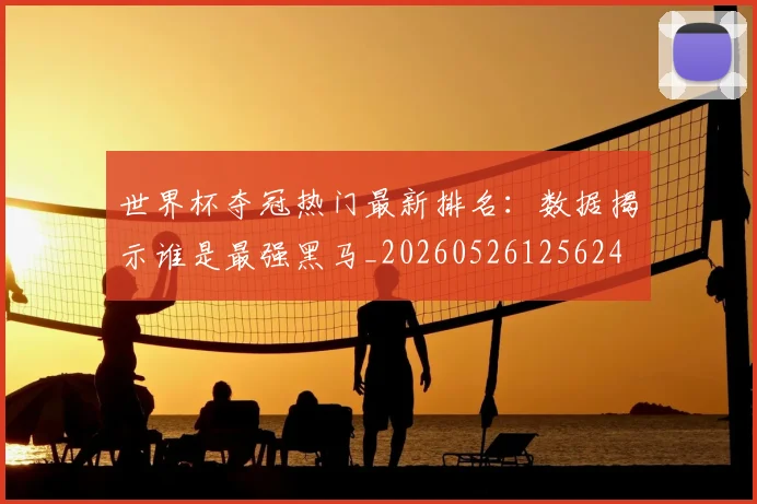 世界杯夺冠热门最新排名：数据揭示谁是最强黑马_20260526125624