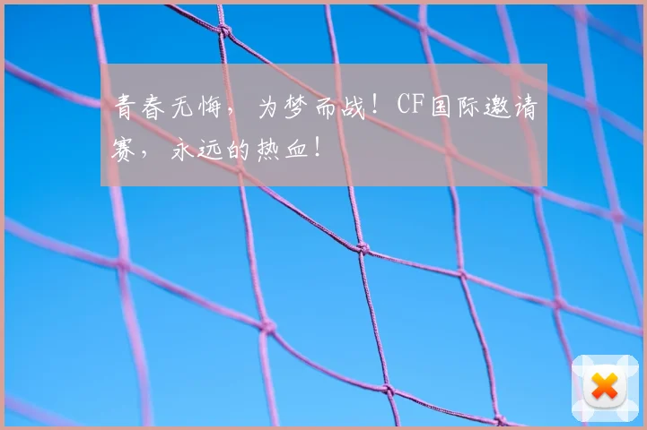 青春无悔，为梦而战！CF国际邀请赛，永远的热血！