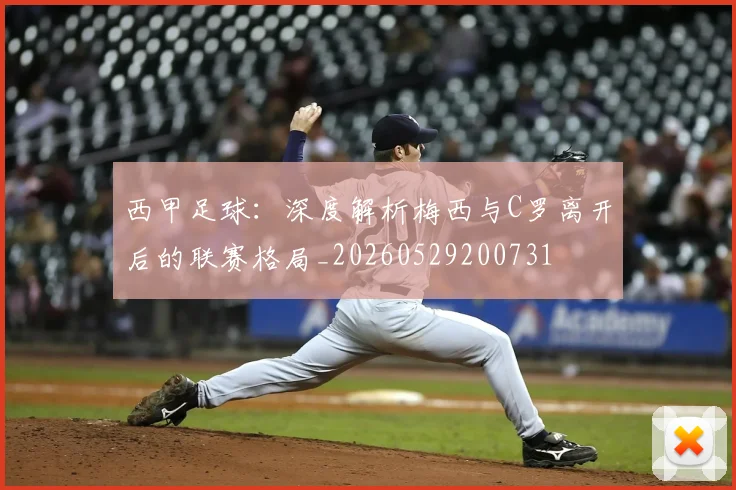 西甲足球：深度解析梅西与C罗离开后的联赛格局_20260529200731