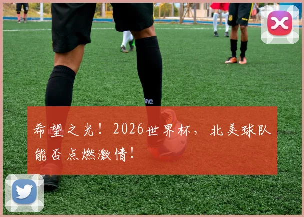 希望之光！2026世界杯，北美球队能否点燃激情！
