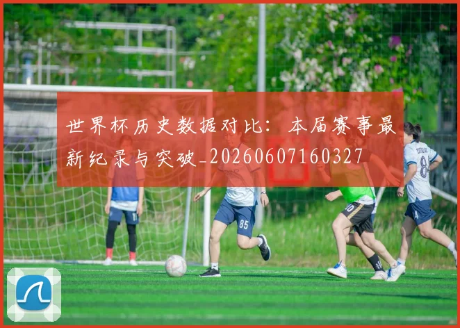 世界杯历史数据对比:本届赛事最新纪录与突破_20260607160327