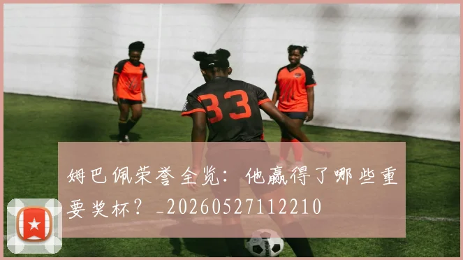 姆巴佩荣誉全览：他赢得了哪些重要奖杯？_20260527112210