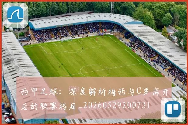 西甲足球：深度解析梅西与C罗离开后的联赛格局_20260529200731