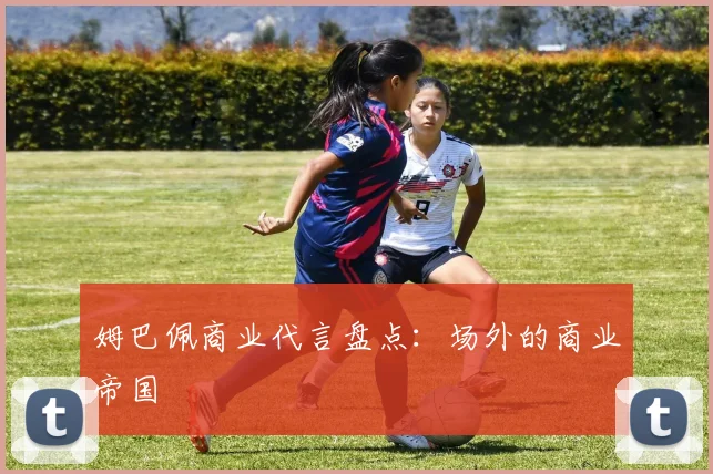 姆巴佩商业代言盘点：场外的商业帝国