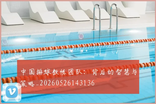 中国排球教练团队:背后的智慧与策略_20260526143136