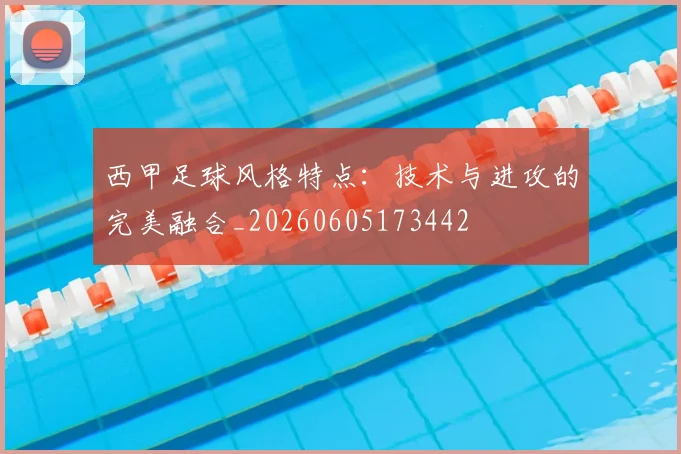 西甲足球风格特点：技术与进攻的完美融合_20260605173442