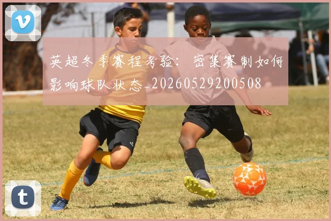英超冬季赛程考验：密集赛制如何影响球队状态_20260529200508