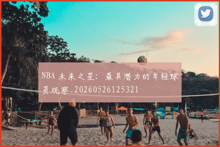 NBA 未来之星：最具潜力的年轻球员观察_20260526125321