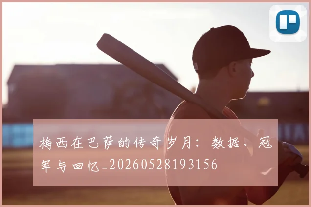 梅西在巴萨的传奇岁月：数据、冠军与回忆_20260528193156