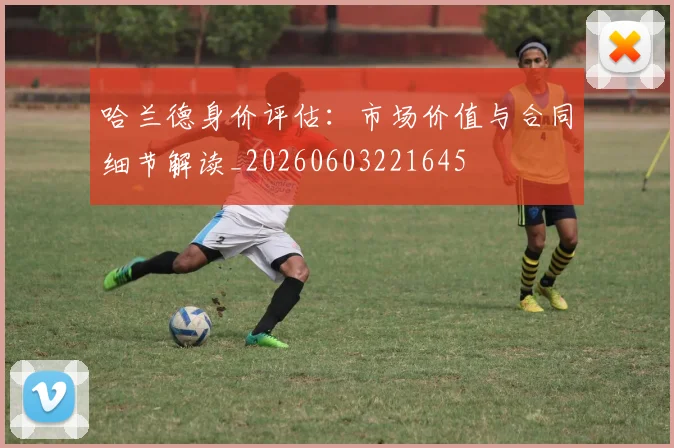 哈兰德身价评估:市场价值与合同细节解读_20260603221645